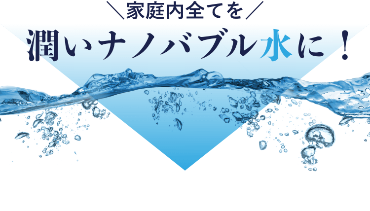 家庭内全てをナノバブル水に！